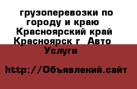 грузоперевозки по городу и краю - Красноярский край, Красноярск г. Авто » Услуги   